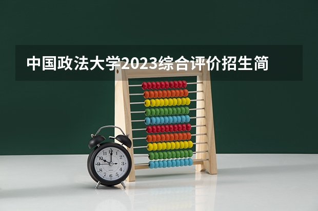 中国政法大学2023综合评价招生简章 中国政法大学好不好