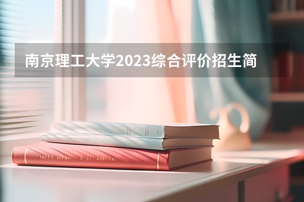 南京理工大学2023综合评价招生简章 南京理工大学好不好