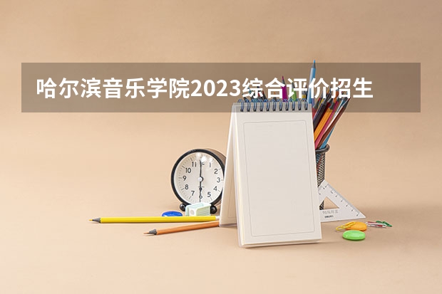 哈尔滨音乐学院2023综合评价招生简章 哈尔滨音乐学院好不好