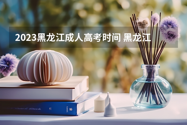 2023黑龙江成人高考时间 黑龙江省成人高考考试时间