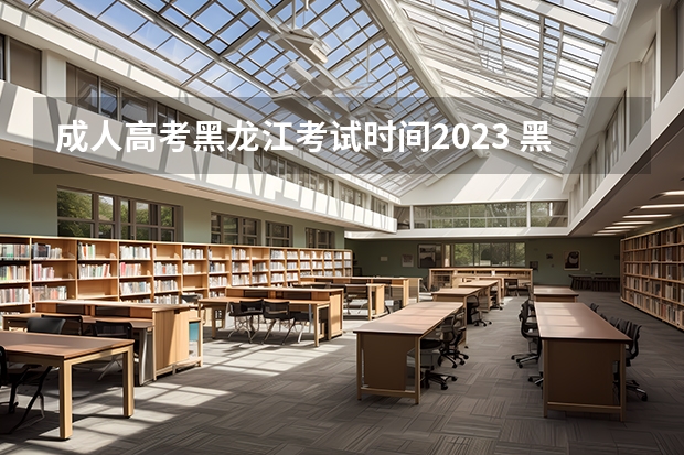 成人高考黑龙江考试时间2023 黑龙江成人高考时间2023年具体时间