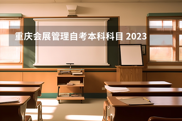 重庆会展管理自考本科科目 2023年10月重庆自考考试科目安排 具体几号开考？