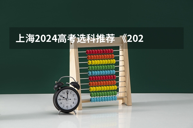 上海2024高考选科推荐 《2024年高校专业（类）选考科目要求》里面没有我想学专业