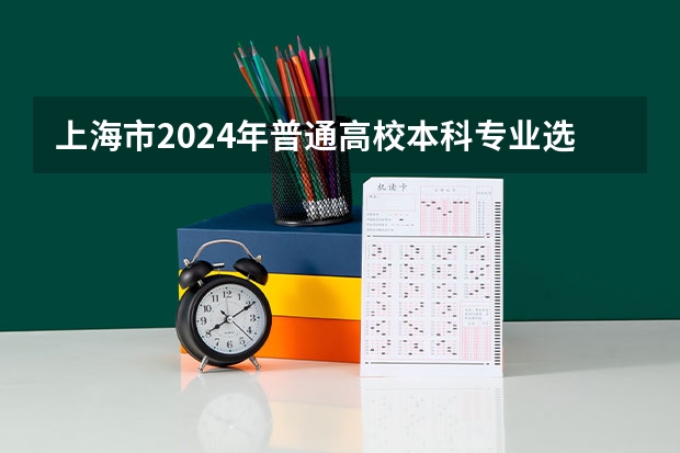 上海市2024年普通高校本科专业选考科目要求 2024年高考政策 2024年高考各大学对选科要求主要变化是？