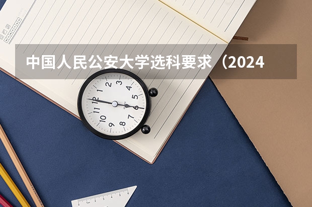 中国人民公安大学选科要求（2024年高考各大学对选科要求主要变化是？）