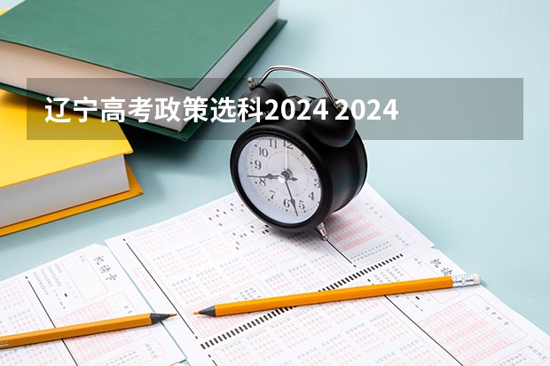 辽宁高考政策选科2024 2024年高考选科政策