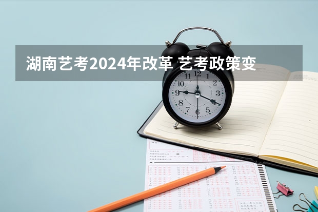 湖南艺考2024年改革 艺考政策变化2024
