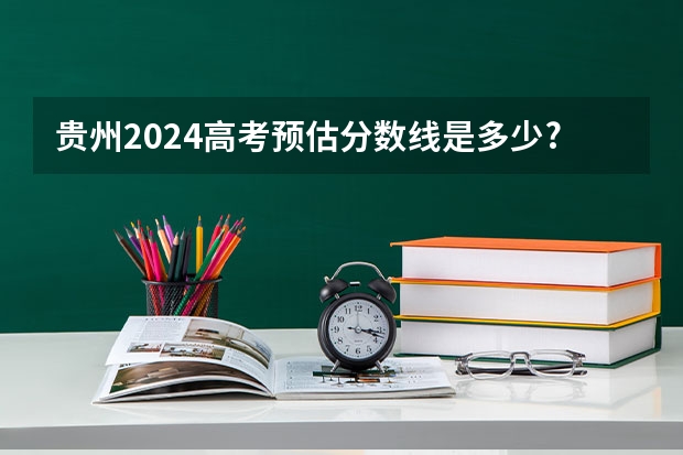 贵州2024高考预估分数线是多少?