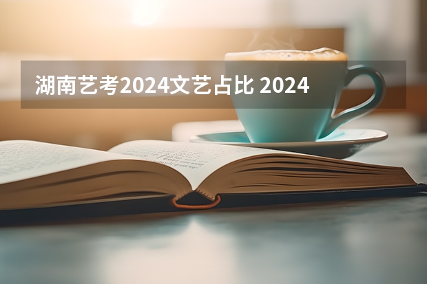 湖南艺考2024文艺占比 2024年艺考改革政策