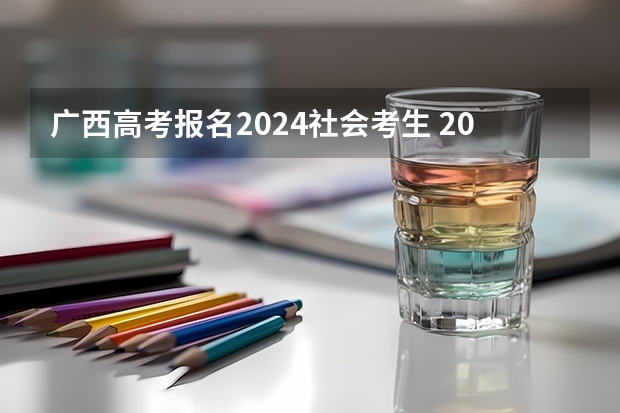 广西高考报名2024社会考生 2024年社会考生高考报名时间