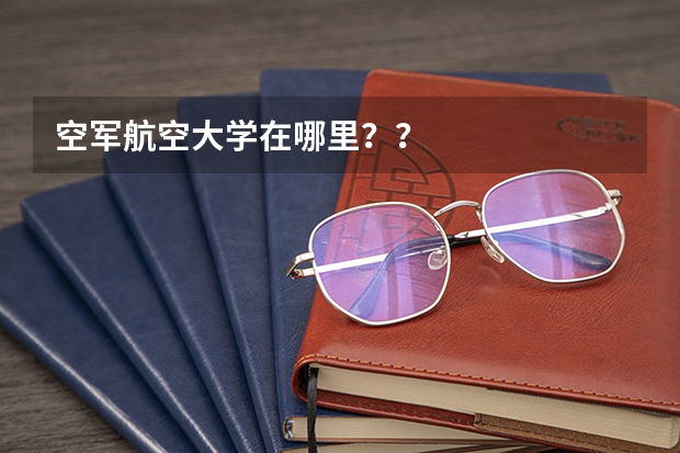 空军航空大学在哪里？？