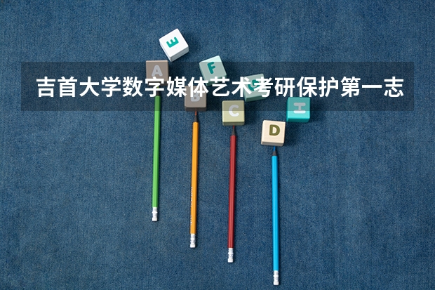 吉首大学数字媒体艺术考研保护第一志愿么（计算机专业考英语专业研究生 我现在大一，是数字媒体技术专业。从小就喜欢英语，可是在高考填志愿的）