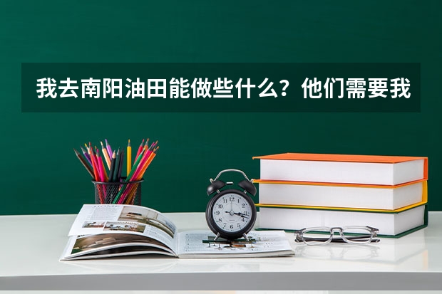 我去南阳油田能做些什么？他们需要我这个专业的吗？如果不需要，那还能进吗？