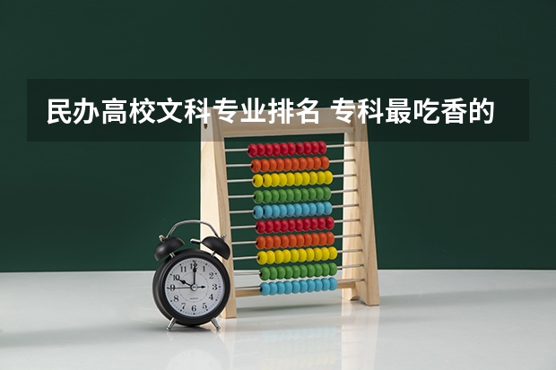 民办高校文科专业排名 专科最吃香的十大专业文科生