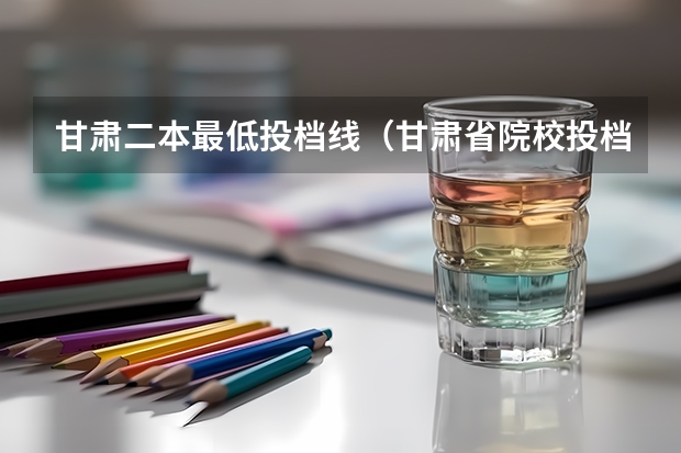 甘肃二本最低投档线（甘肃省院校投档线排名）