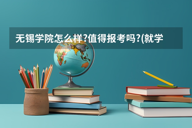 无锡学院怎么样?值得报考吗?(就学习,宿舍,生活,地理位置能