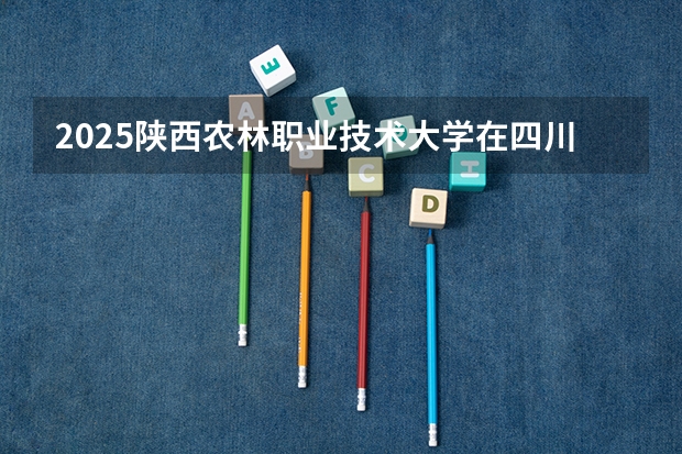 2025陕西农林职业技术大学在四川招生专业
