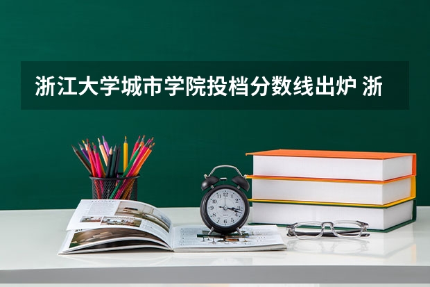 浙江大学城市学院投档分数线出炉 浙江大学浙江省平行投档线出炉！各专业较22年全面上涨