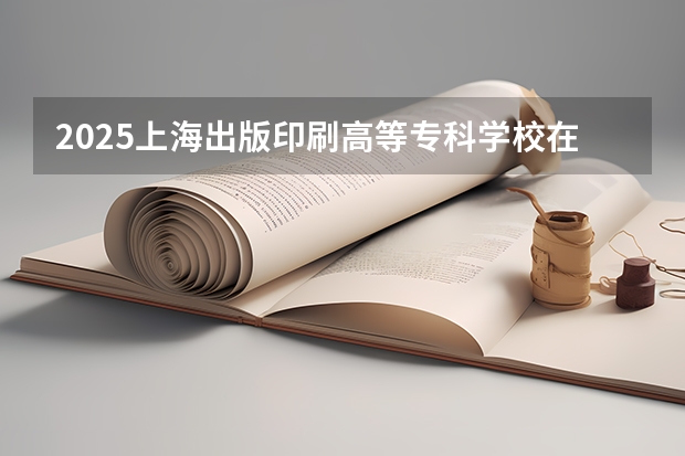 2025上海出版印刷高等专科学校在河北各专业招生多少人