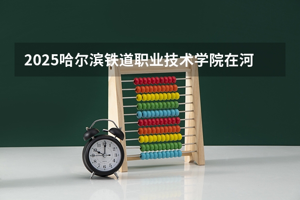 2025哈尔滨铁道职业技术学院在河北各专业招生多少人