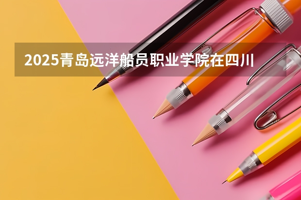 2025青岛远洋船员职业学院在四川招生专业