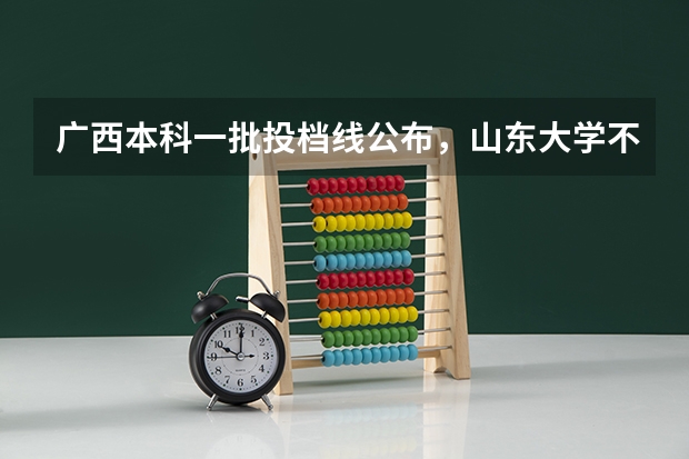 广西本科一批投档线公布，山东大学不到600分，算不算捡漏？ 北京师范大学香港浸会大学联合国际学院的录取分数线