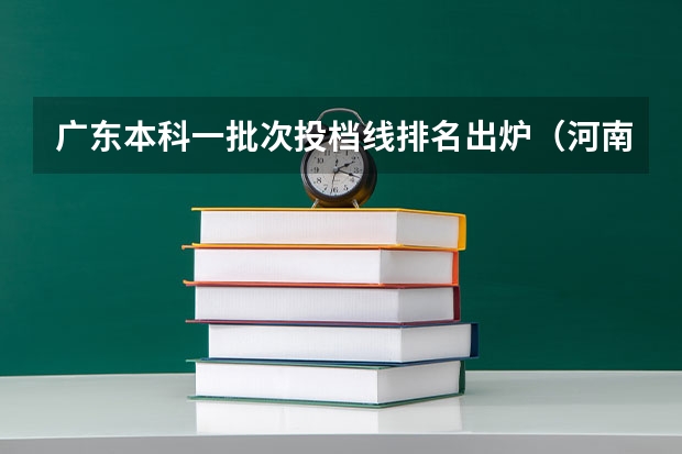 广东本科一批次投档线排名出炉（河南本科一批投档线）