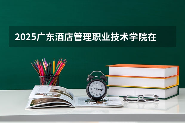 2025广东酒店管理职业技术学院在河北各专业招生多少人