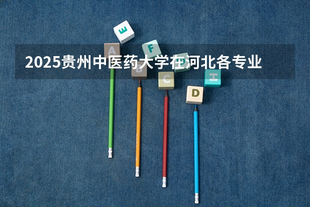 2025贵州中医药大学在河北各专业招生多少人