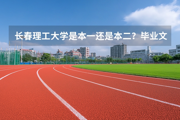 长春理工大学是本一还是本二？毕业文凭有什么不同？