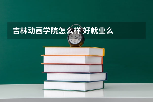 吉林动画学院怎么样 好就业么