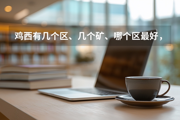 鸡西有几个区、几个矿、哪个区最好，谢谢！