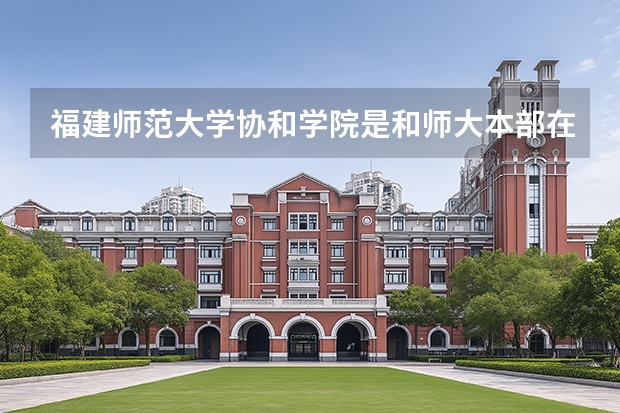 福建师范大学协和学院是和师大本部在一起的吗