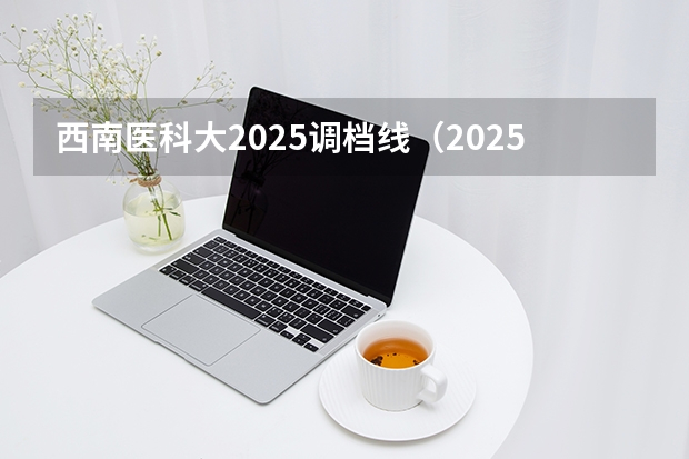 西南医科大2025调档线（2025四川调档线）