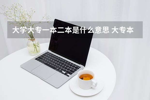 大学大专一本二本是什么意思 大专本科一本二本