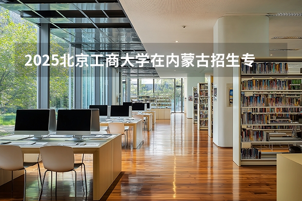 2025北京工商大学在内蒙古招生专业有哪些 ？