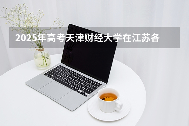 2025年高考天津财经大学在江苏各批次选科要求