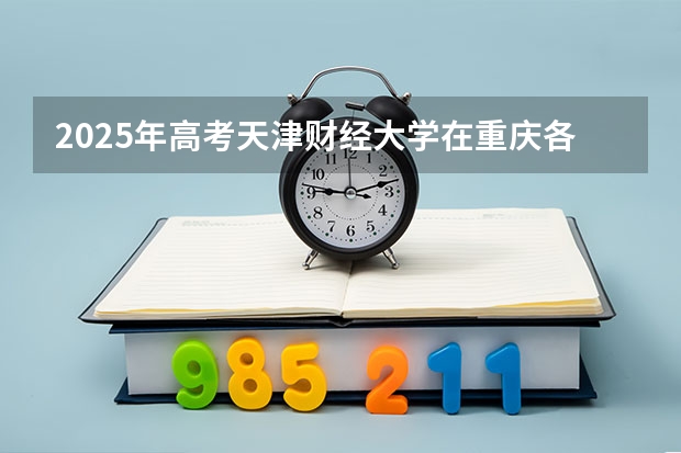2025年高考天津财经大学在重庆各批次选科要求