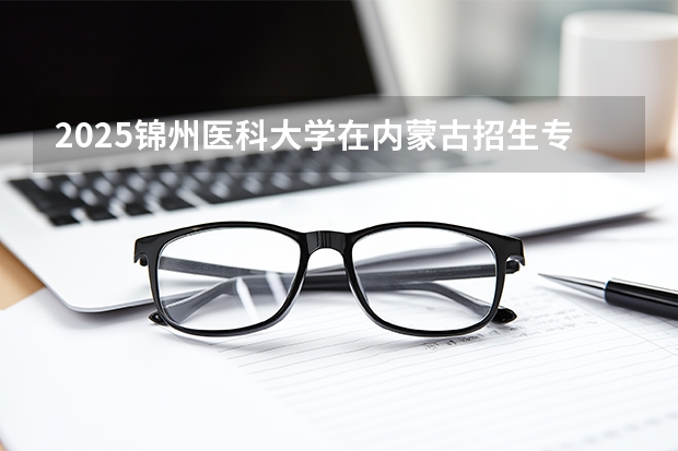 2025锦州医科大学在内蒙古招生专业有哪些 ？