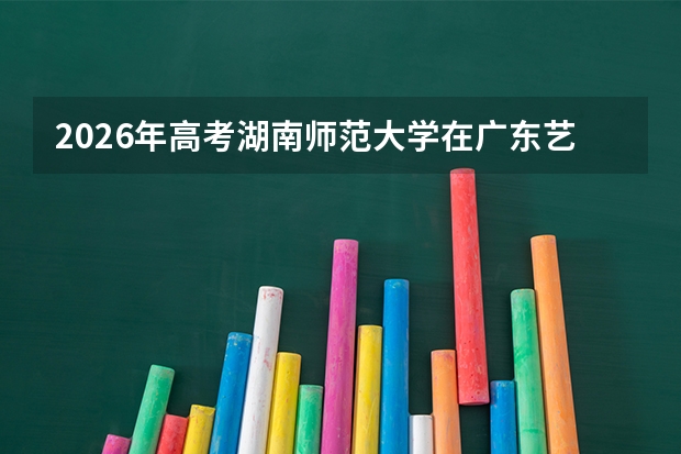 2026年高考湖南师范大学在广东艺术类投档线预测