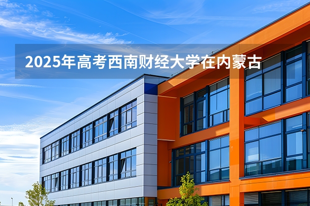 2025年高考西南财经大学在内蒙古各批次选科要求