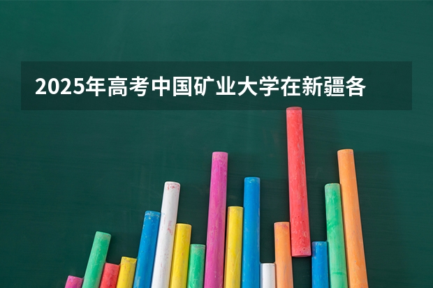 2025年高考中国矿业大学在新疆各批次选科要求