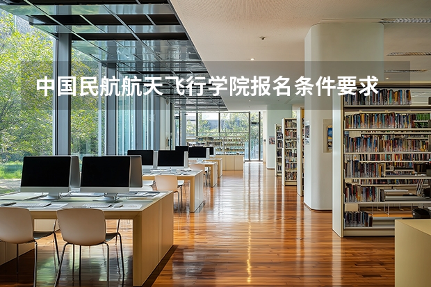中国民航航天飞行学院报名条件要求 中国民航大学2025年飞行技术专业报考须知