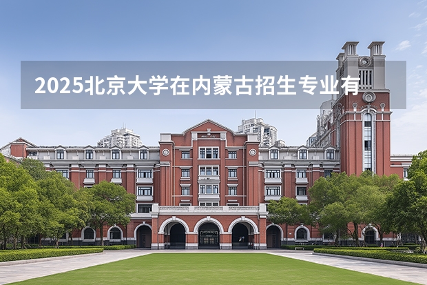 2025北京大学在内蒙古招生专业有哪些 ？（2026参考）