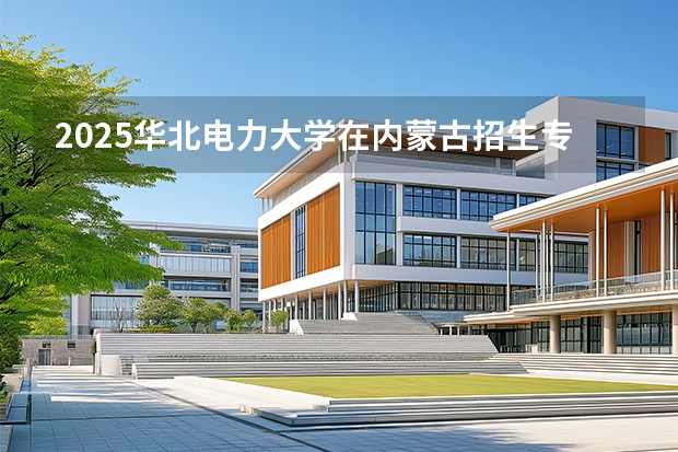 2025华北电力大学在内蒙古招生专业有哪些 ？（2026参考）
