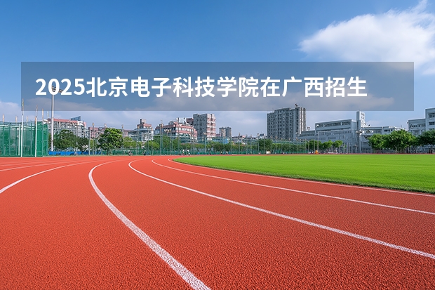 2025北京电子科技学院在广西招生专业有哪些 ？（2026参考）