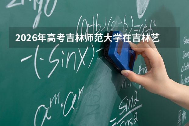 2026年高考吉林师范大学在吉林艺术类投档线预测