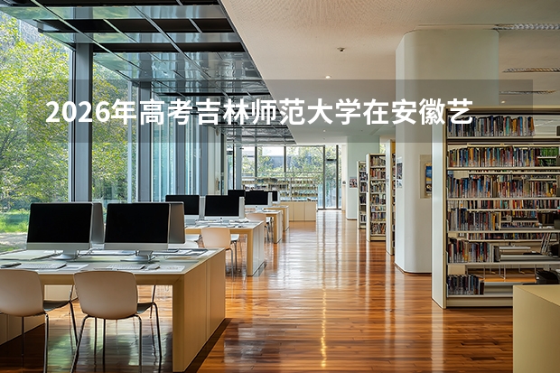 2026年高考吉林师范大学在安徽艺术类投档线预测