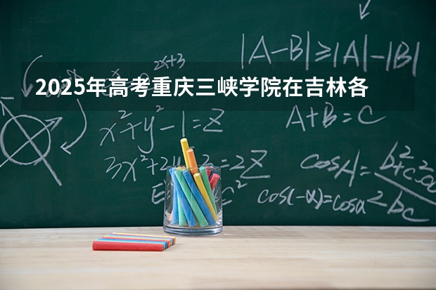 2025年高考重庆三峡学院在吉林各批次选科要求