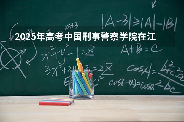 2025年高考中国刑事警察学院在江苏各批次选科要求